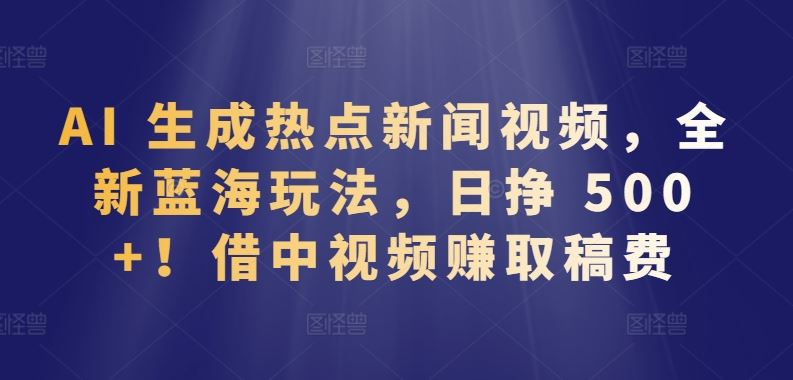 AI 生成热点新闻视频,全新蓝海玩法,日挣 500+!借中视频赚取稿费【揭秘】-777网创网