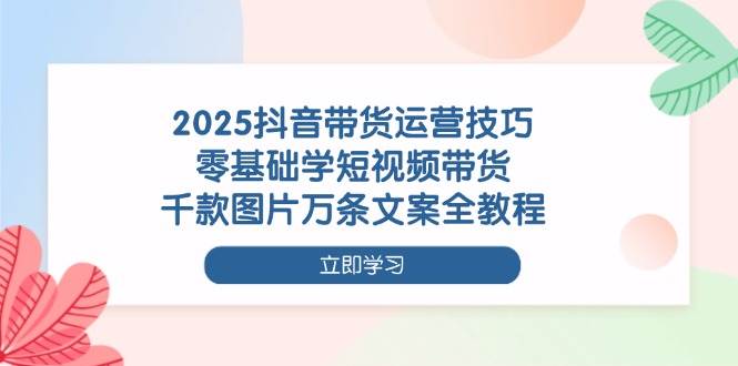 (14381期)2025抖音带货运营技巧,零基础学短视频带货,千款图片万条文案全教程-777网创网