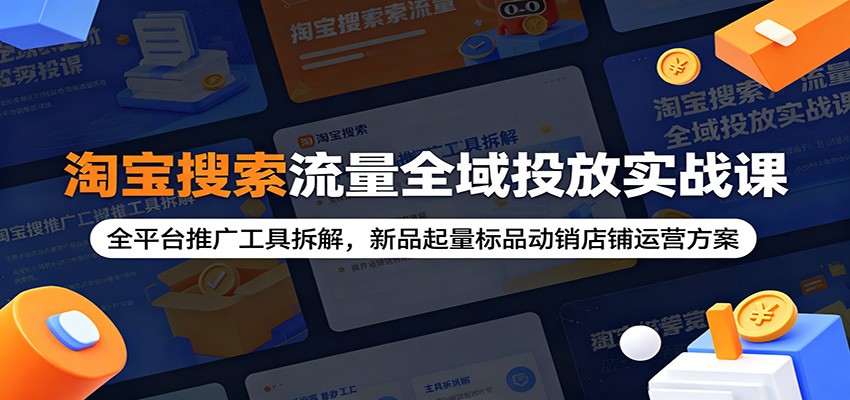 淘宝搜索流量全域投放实战课：全平台推广工具拆解，新品起量标品动销店铺运营方案-777网创网