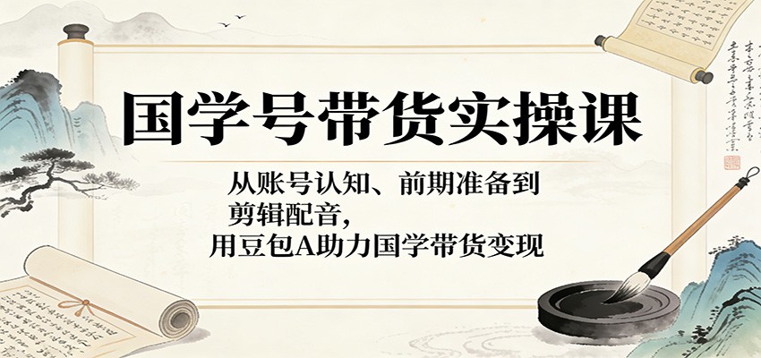 国学号带货实操课：从账号认知、前期准备到剪辑配音，用豆包AI助力国学带货变现-777网创网