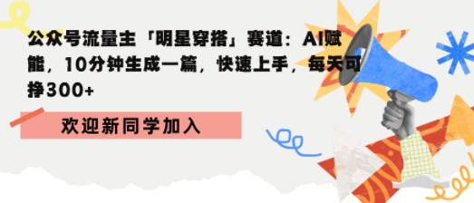 公众号流量主明星穿搭赛道,AI赋能10分钟生成一篇,快速上手,每天收益3张