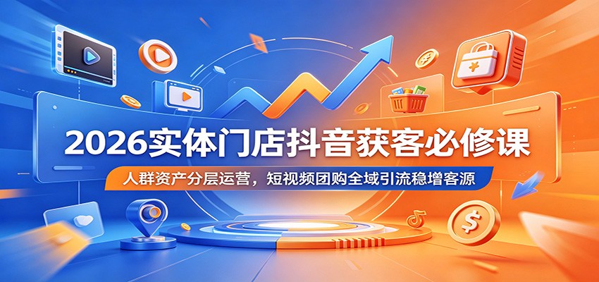 2026实体门店抖音获客必修课：人群资产分层运营，短视频团购全域引流稳增客源-777网创网