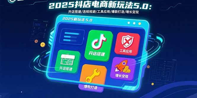 (15796期)2025抖店电商新玩法5.0:开店搭建/违规规避/工具应用,快速掌握基础运营…-777网创网