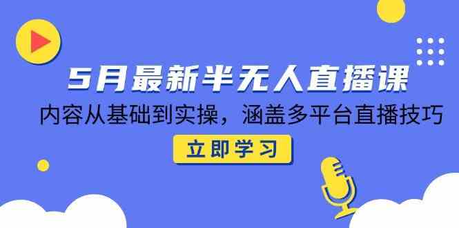 5月最新半无人直播课,内容从基础到实操,涵盖多平台直播技巧-777网创网
