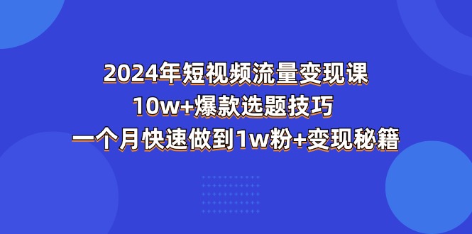 (11299期)2024年短视频-流量变现课:10w+爆款选题技巧 一个月快速做到1w粉+变现秘籍-777网创网