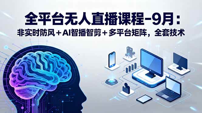 （15963期）全平台无人直播课程：非实时防风＋AI智播智剪＋多平台矩阵，9月全套技术-777网创网