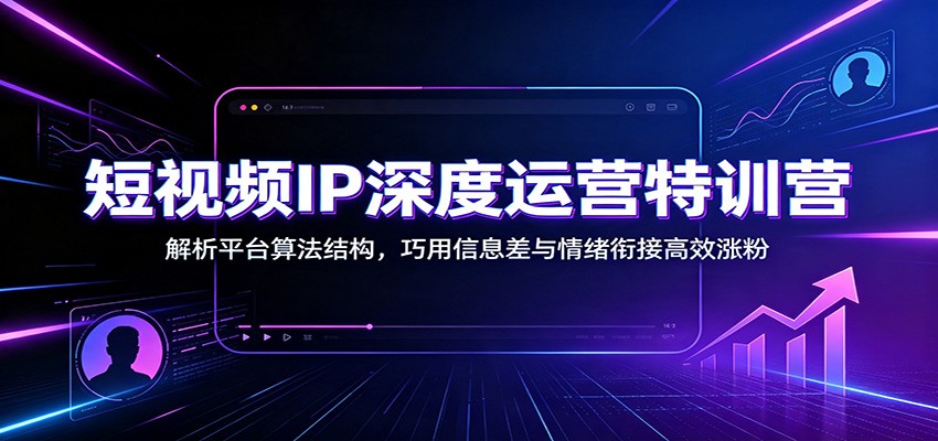 短视频IP深度运营特训营：解析平台算法结构，巧用信息差与情绪衔接高效涨粉-777网创网