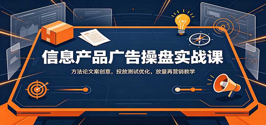 信息产品广告操盘实战课：方法论文案创意，投放测试优化，放量再营销教学-777网创网
