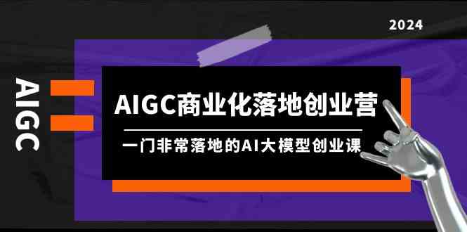 (9759期)AIGC-商业化落地创业营,一门非常落地的AI大模型创业课(8节课+资料)-777网创网