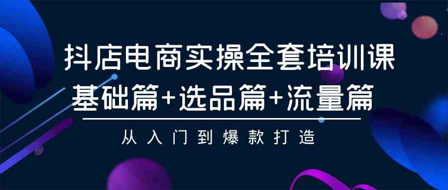 （9604期）抖店电商实操全套培训课：基础篇+选品篇+流量篇，从入门到爆款打造-777网创网