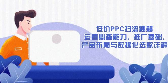 （13879期）低价PPC扫流秘籍：运营必备能力, 推广基础, 产品布局与数据化选款详解-777网创网
