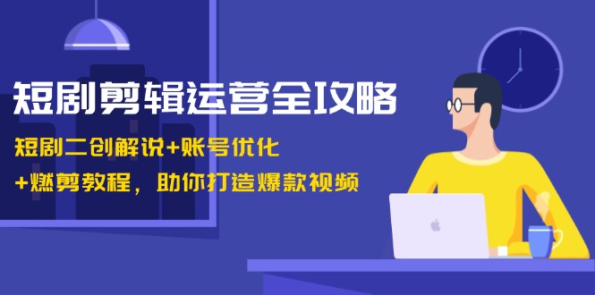 （13060期）短剧剪辑运营全攻略：短剧二创解说+账号优化+燃剪教程，助你打造爆款视频-777网创网