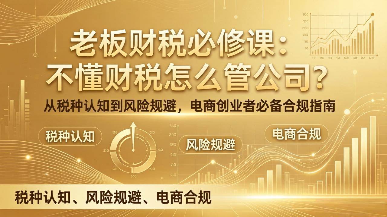 (17599期)老板财税必修课:不懂财税怎么管公司?从税种认知到风险规避,电商创业者必备合规指南 (17599期)老板财税必修课:不懂财税怎么管公司?从税种认知到风险规避,电商创业者必备合规指南