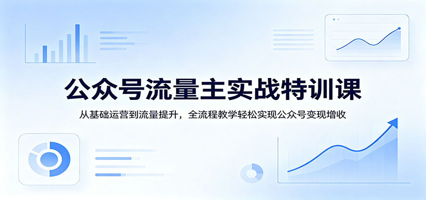 公众号流量主实战特训课：从基础运营到流量提升，全流程教学轻松实现公众号变现增收-777网创网