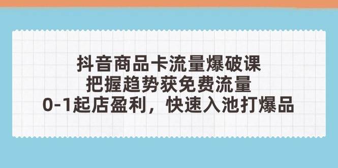 （14532期）抖音商品卡流量爆破课：把握趋势获免费流量，0-1起店盈利，快速入池打爆品-777网创网