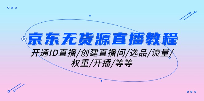 (10999期)京东无货源直播教程:开通ID直播/创建直播间/选品/流量/权重/开播/等等-777网创网
