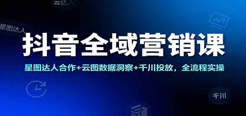 抖音全域营销课:星图达人合作+云图数据洞察+千川投放,全流程实操 抖音全域营销课:星图达人合作+云图数据洞察+千川投放,全流程实操