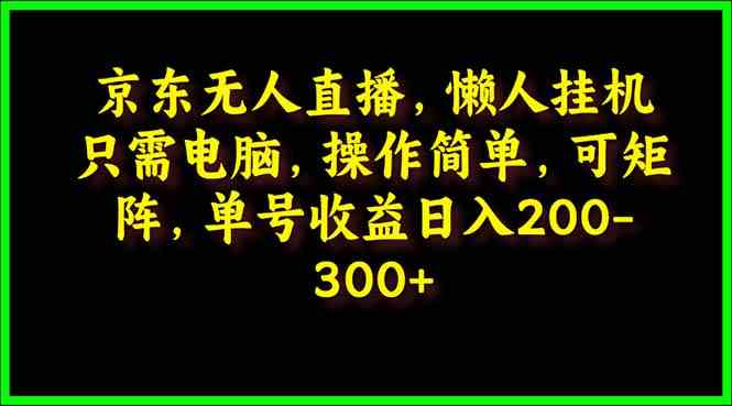 （9973期）京东无人直播，电脑挂机，操作简单，懒人专属，可矩阵操作 单号日入200-300-777网创网