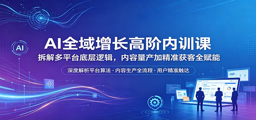 AI全域增长高阶内训课：拆解多平台底层逻辑，内容量产加精准获客全赋能-777网创网