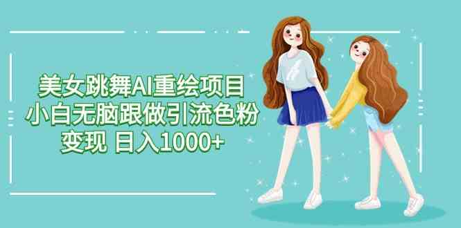 (9750期)美女跳舞AI重绘项目 小白无脑跟做引流色粉变现 日入1000+-777网创网