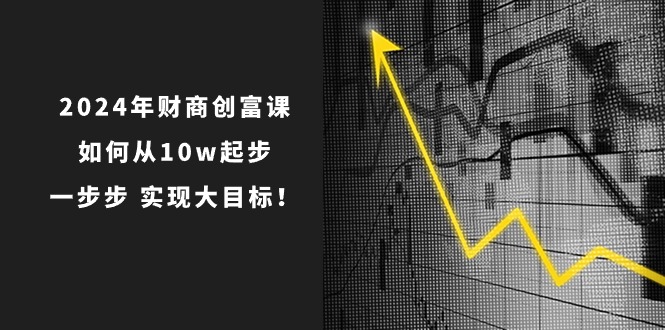 （10947期）2024年 财商-创富课：如何从10w起步，一步步 实现大目标！-777网创网
