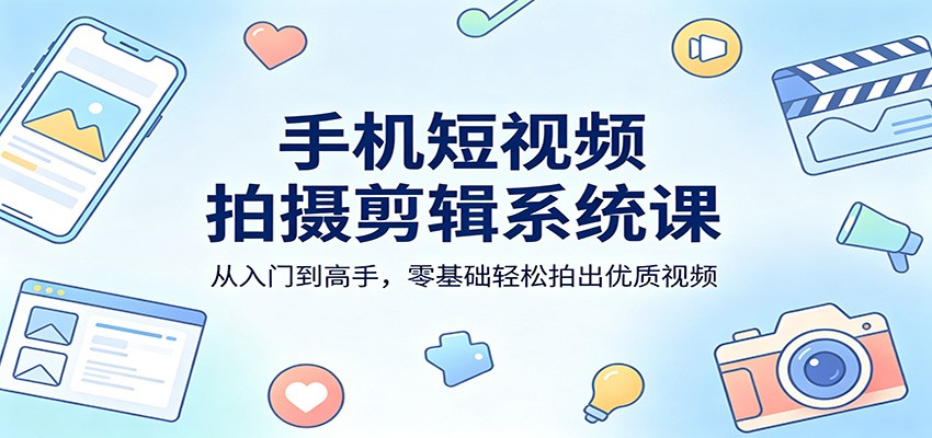 手机短视频拍摄剪辑系统课：从入门到高手，零基础轻松拍出优质视频-777网创网
