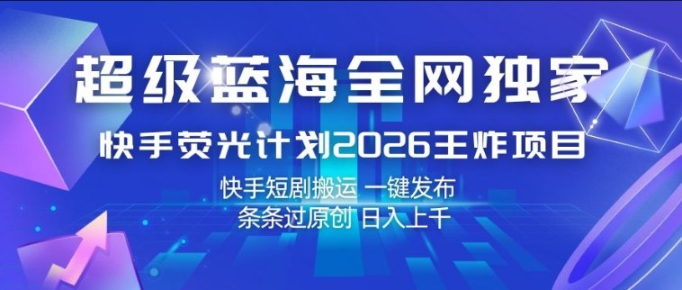 超级蓝海全网独家,快手荧光计划2026王炸项目,日入1k+,快手短剧搬运,一键发布,条条过原创【揭秘】-777网创网