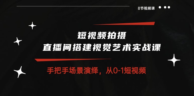 （10505期）短视频拍摄+直播间搭建视觉艺术实战课：手把手场景演绎 从0-1短视频-8节课-777网创网