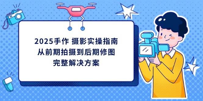 (14270期)2025手作 摄影实操指南,从前期拍摄到后期修图的完整解决方案-777网创网