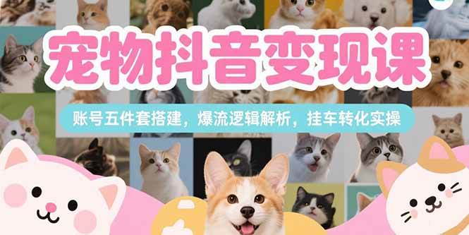 （15379期）宠物抖音变现课，账号五件套搭建，爆流逻辑解析，挂车转化实操-777网创网