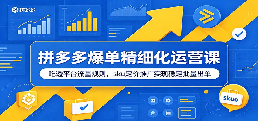 拼多多爆单精细化运营课:吃透平台流量规则,sku定价推广实现稳定批量出单-777网创网