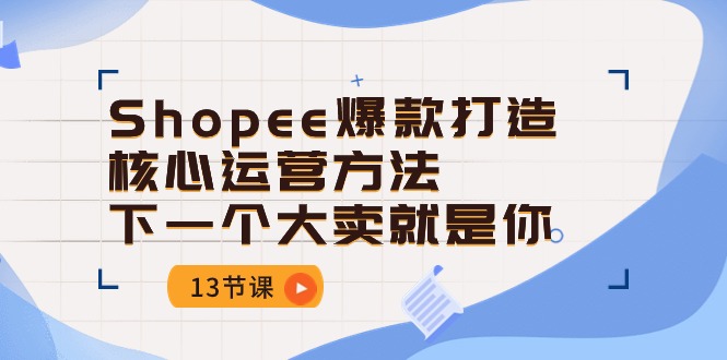 （10777期）Shopee-爆款打造核心运营方法，下一个大卖就是你（13节课）-777网创网