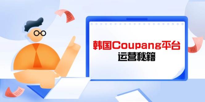 （14214期）韩国Coupang平台运营秘籍，酷胖卖家必修课，助力卖家提升平台竞争力-777网创网