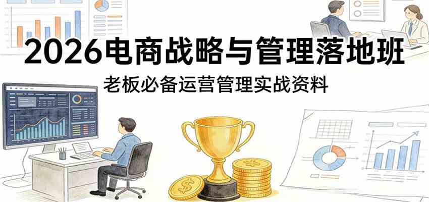 2026电商战略与管理落地班，老板必备运营管理实战资料-777网创网
