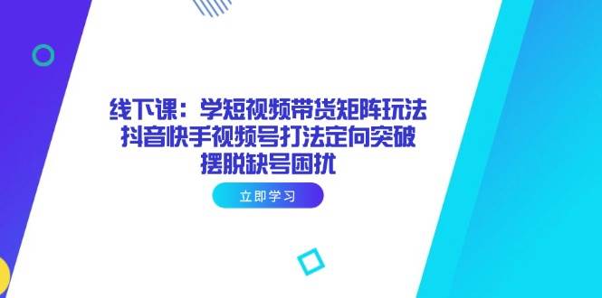 （14433期）线下课：学短视频带货矩阵玩法 抖音快手视频号打法定向突破，摆脱缺号困扰-777网创网