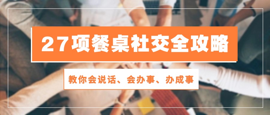 （10343期）27项 餐桌社交全攻略：教你会说话、会办事、办成事（28节课）-777网创网