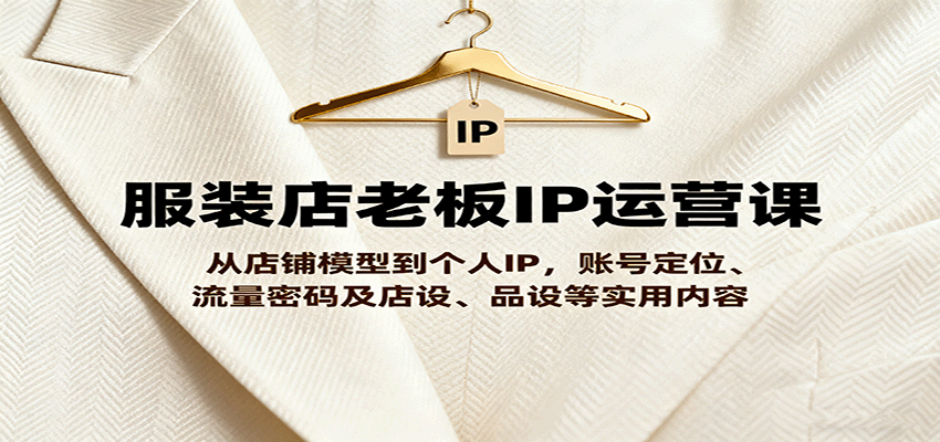 服装店老板IP运营课，从店铺模型到个人IP，账号定位、流量密码及店设、品设等实用内容-777网创网