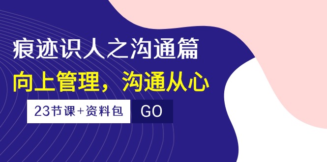 （10275期）痕迹 识人之沟通篇，向上管理，沟通从心（23节课+资料包）-777网创网