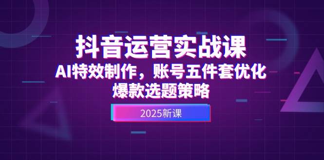 （14918期）抖音运营实战课，AI特效制作，账号五件套优化，爆款选题策略-777网创网