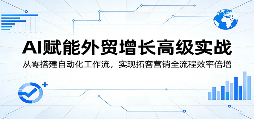 AI赋能外贸增长高级实战:从零搭建自动化工作流,实现拓客营销全流程效率倍增-777网创网