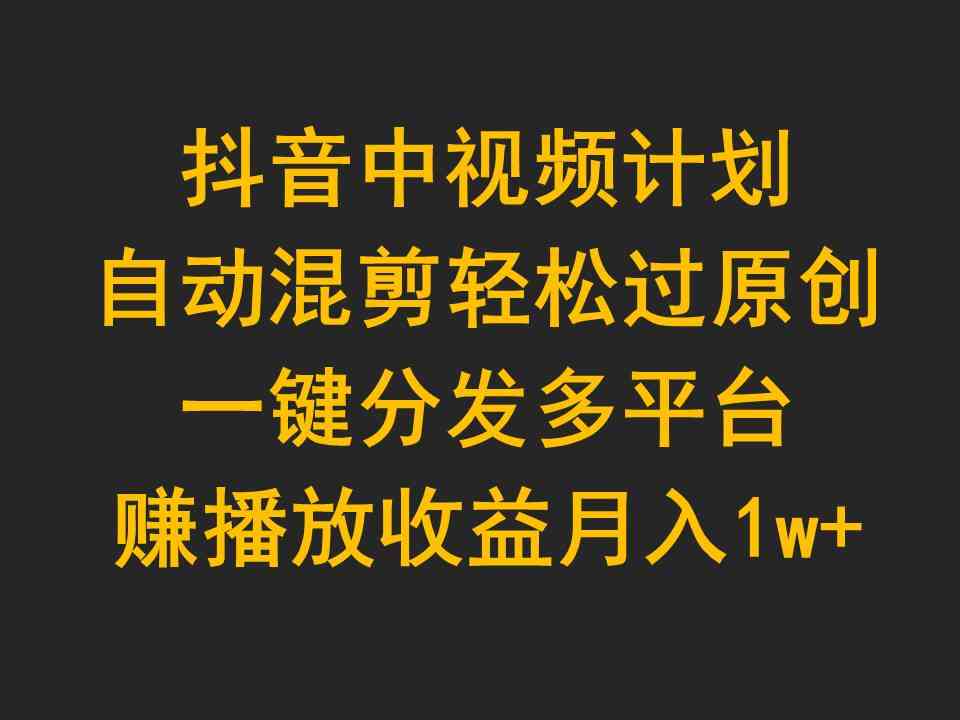 (9825期)抖音中视频计划,自动混剪轻松过原创,一键分发多平台赚播放收益,月入1w+-777网创网