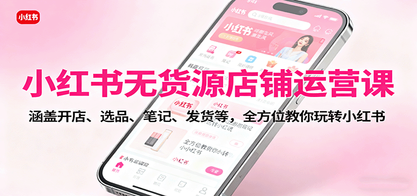 小红书无货源店铺运营课：涵盖开店、选品、笔记、发货等，全方位教你玩转小红书-777网创网