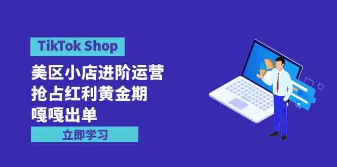 （9886期）TikTok Shop-美区小店进阶运营，抢占红利黄金期 嘎嘎出单（7节课）-777网创网