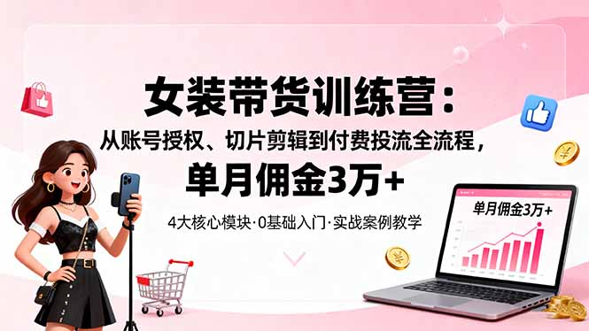 女装带货特训营：从账号授权、切片剪辑到付费投流全流程，单月佣金3万+-777网创网