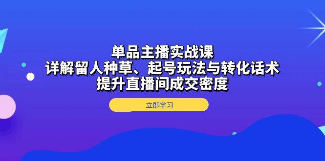 单品主播实战课：详解留人种草、起号玩法与转化话术，提升直播间成交密度-777网创网