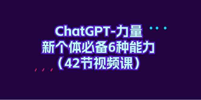 (9684期)ChatGPT-力量 新个体必备6种能力(42节视频课)-777网创网