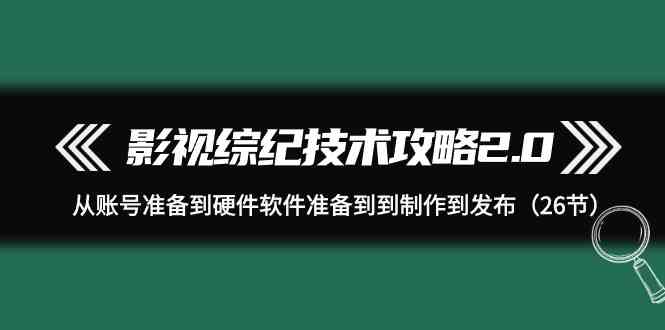 (9633期)影视 综纪技术攻略2.0:从账号准备到硬件软件准备到到制作到发布(26节)-777网创网