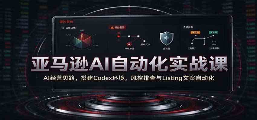 亚马逊AI自动化实战课:AI经营思路,搭建Codex环境,风控排查与Listing文案自动化-777网创网