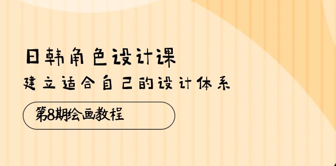 （10641期）日韩 角色设计课：第8期绘画教程，建立适合自己的设计体系（38节课）-777网创网