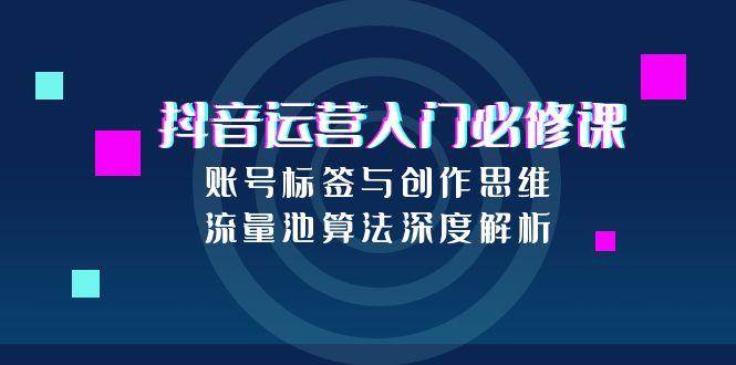 （15149期）抖音运营入门必修课，账号标签与创作思维，流量池算法深度解析-777网创网